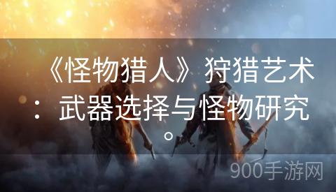 《怪物猎人》狩猎艺术：武器选择与怪物研究。