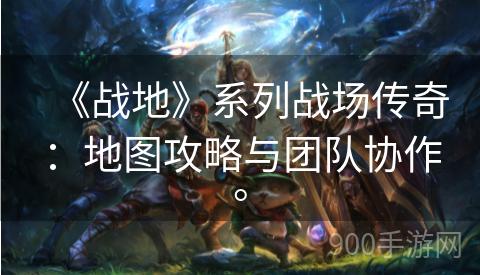 《战地》系列战场传奇：地图攻略与团队协作。