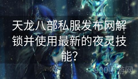 天龙八部私服发布网解锁并使用最新的夜灵技能？